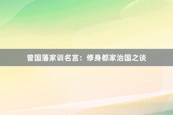 曾国藩家训名言：修身都家治国之谈